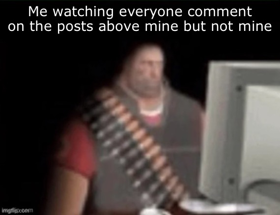 I really get sad when I’m like ignored here. Not as much in msmg but here it just makes me sad a little | Me watching everyone comment on the posts above mine but not mine | image tagged in sad heavy computer | made w/ Imgflip meme maker
