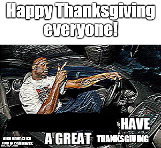 Happy Thanksgiving! (sorry im a little late) | Happy Thanksgiving everyone! THANKSGIVING; ALSO DONT CLICK LINK IN COMMENTS | image tagged in understandable have a great day | made w/ Imgflip meme maker