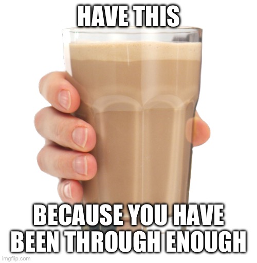 Choccy Milk | HAVE THIS; BECAUSE YOU HAVE BEEN THROUGH ENOUGH | image tagged in choccy milk | made w/ Imgflip meme maker