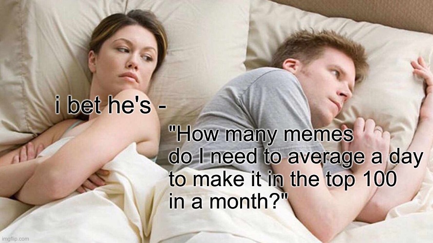 I bet | i bet he's -; "How many memes do I need to average a day
to make it in the top 100 
in a month?" | image tagged in memes,i bet he's thinking about other women,i bet he's thinking of other woman,funny memes,imgflip | made w/ Imgflip meme maker