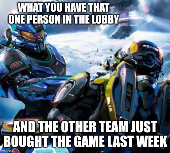 that one person | WHAT YOU HAVE THAT ONE PERSON IN THE LOBBY; AND THE OTHER TEAM JUST BOUGHT THE GAME LAST WEEK | image tagged in halo 5 | made w/ Imgflip meme maker