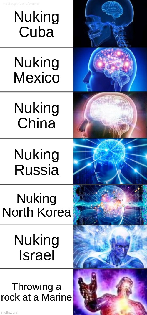 Don't mess with America! | Nuking Cuba; Nuking Mexico; Nuking China; Nuking Russia; Nuking North Korea; Nuking Israel; Throwing a rock at a Marine | image tagged in 7-tier expanding brain,funny,change my mind | made w/ Imgflip meme maker