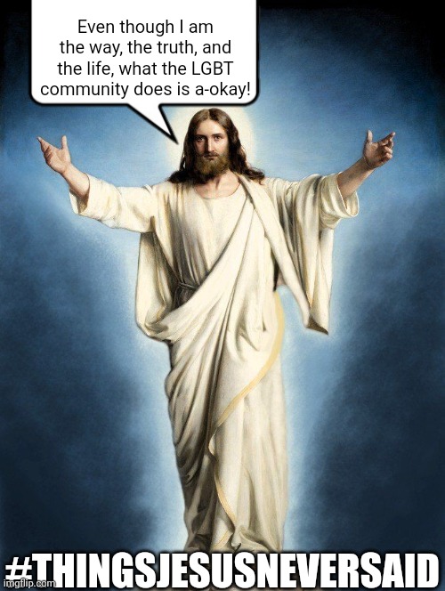 Things Jesus Never Said 2 | Even though I am the way, the truth, and the life, what the LGBT community does is a-okay! #THINGSJESUSNEVERSAID | image tagged in christian,christianity,jesus christ,jesus,if you're dealing with homosexual desires faith helps,love the person not the sin | made w/ Imgflip meme maker