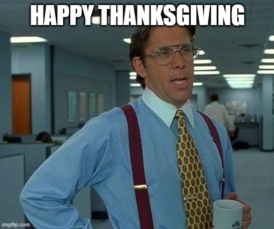 Ran out of ideas | HAPPY THANKSGIVING | image tagged in memes,that would be great,today,meme,thanksgiving,yay | made w/ Imgflip meme maker