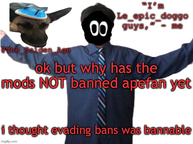 delted's slippa dawg temp (thanks Behapp) | ok but why has the mods NOT banned apefan yet; i thought evading bans was bannable | image tagged in delted's slippa dawg temp thanks behapp | made w/ Imgflip meme maker