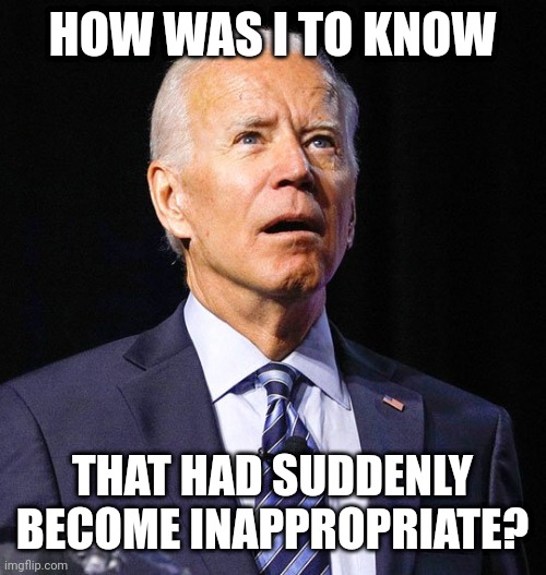 Joe Biden | HOW WAS I TO KNOW THAT HAD SUDDENLY BECOME INAPPROPRIATE? | image tagged in joe biden | made w/ Imgflip meme maker