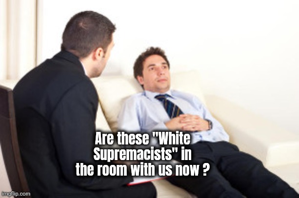psychiatrist | Are these "White Supremacists" in the room with us now ? | image tagged in psychiatrist | made w/ Imgflip meme maker