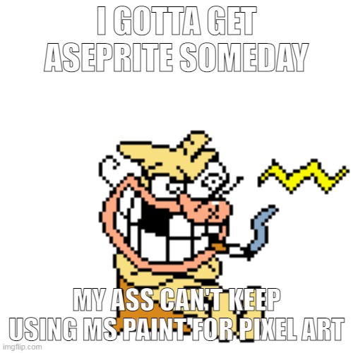I GOTTA GET ASEPRITE SOMEDAY; MY ASS CAN'T KEEP USING MS PAINT FOR PIXEL ART | made w/ Imgflip meme maker