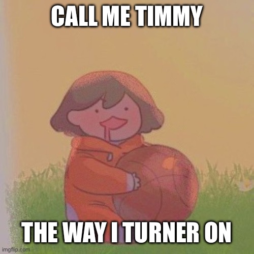 kel. | CALL ME TIMMY; THE WAY I TURNER ON | image tagged in kel | made w/ Imgflip meme maker