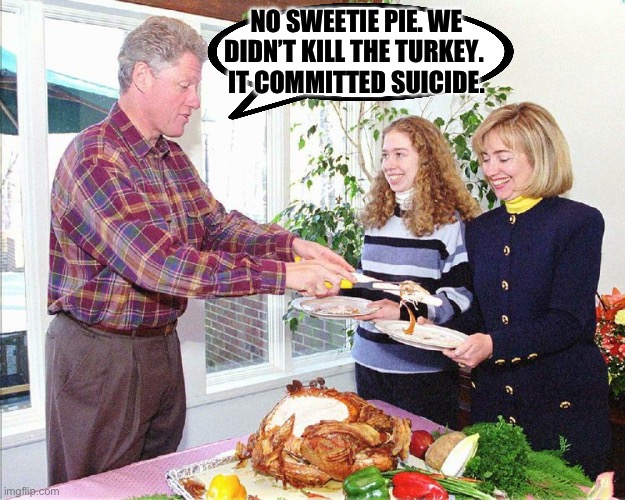NO SWEETIE PIE. WE DIDN’T KILL THE TURKEY. 
IT COMMITTED SUICIDE. | image tagged in hillary clinton,bill clinton,thanksgiving | made w/ Imgflip meme maker