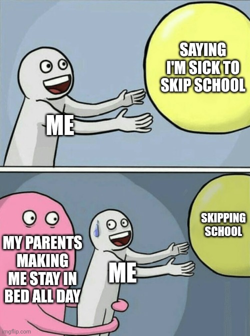 Running Away Balloon Meme | SAYING I'M SICK TO SKIP SCHOOL; ME; SKIPPING SCHOOL; MY PARENTS MAKING ME STAY IN BED ALL DAY; ME | image tagged in memes,running away balloon | made w/ Imgflip meme maker