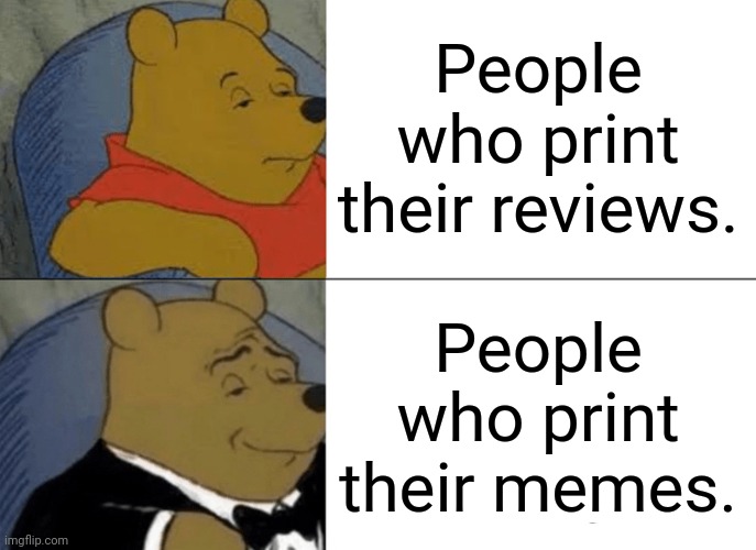 Tuxedo Winnie The Pooh Meme | People who print their reviews. People who print their memes. | image tagged in memes,tuxedo winnie the pooh | made w/ Imgflip meme maker