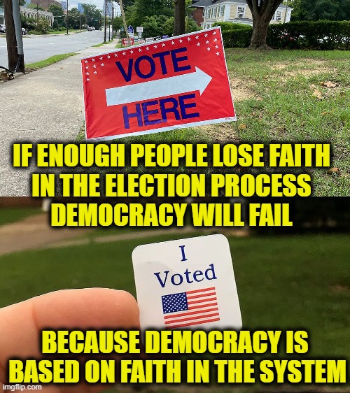 Transparency is important | IF ENOUGH PEOPLE LOSE FAITH
IN THE ELECTION PROCESS
DEMOCRACY WILL FAIL; BECAUSE DEMOCRACY IS
 BASED ON FAITH IN THE SYSTEM | image tagged in voting,election | made w/ Imgflip meme maker