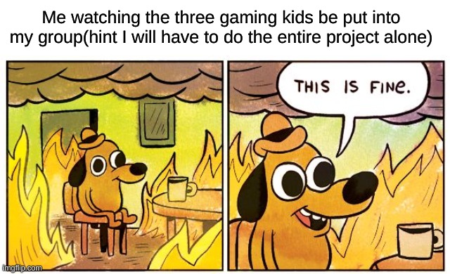 PLEASE JUST DO SOME WORK I'M BEGGING YOU :') | Me watching the three gaming kids be put into my group(hint I will have to do the entire project alone) | image tagged in memes,this is fine | made w/ Imgflip meme maker