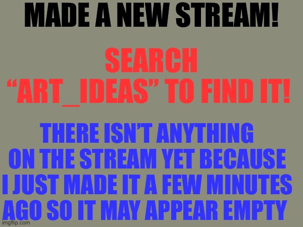 New Stream! | MADE A NEW STREAM! SEARCH “ART_IDEAS” TO FIND IT! THERE ISN’T ANYTHING ON THE STREAM YET BECAUSE I JUST MADE IT A FEW MINUTES AGO SO IT MAY APPEAR EMPTY | image tagged in streams | made w/ Imgflip meme maker