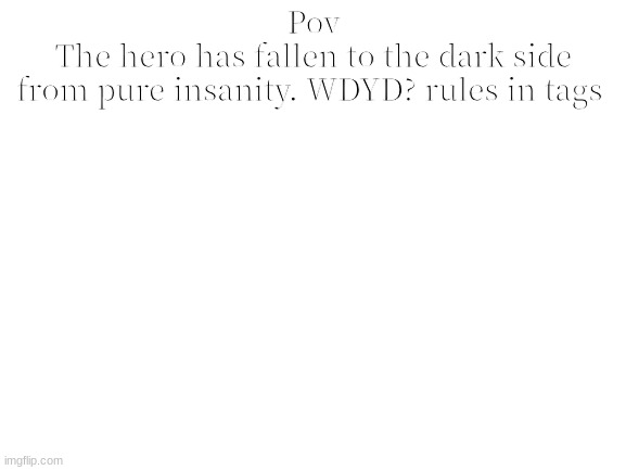 Im running out of ideas | Pov
The hero has fallen to the dark side
from pure insanity. WDYD? rules in tags | image tagged in no joke,no erp | made w/ Imgflip meme maker