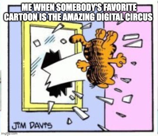 Garfield gets thrown out of a window | ME WHEN SOMEBODY'S FAVORITE CARTOON IS THE AMAZING DIGITAL CIRCUS | image tagged in garfield gets thrown out of a window,garfield | made w/ Imgflip meme maker