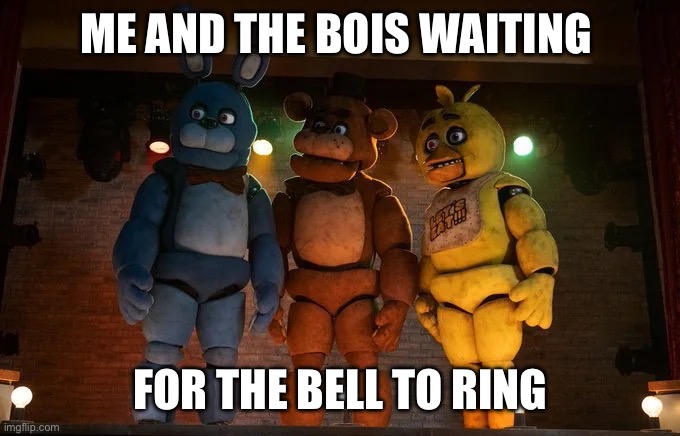 It do be like that in the last five minutes | ME AND THE BOIS WAITING; FOR THE BELL TO RING | image tagged in fnaf movie meme me and the boys,fnaf,me and the boys,school,relatable | made w/ Imgflip meme maker