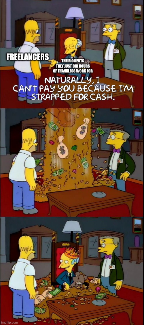 Freelancers struggle in poverty all because of their non-paying jerkoff clients | FREELANCERS; THEIR CLIENTS THEY JUST DID HOURS OF THANKLESS WORK FOR | image tagged in simpsons,mr burns,freelancers,freelancing,work | made w/ Imgflip meme maker