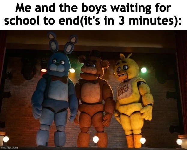 I am just sitting fineeeeeeeeeeeeeeeee | Me and the boys waiting for school to end(it's in 3 minutes): | image tagged in fnaf movie meme me and the boys | made w/ Imgflip meme maker