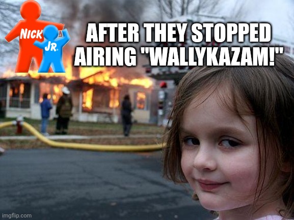 ? | AFTER THEY STOPPED AIRING "WALLYKAZAM!" | image tagged in memes,disaster girl,nick jr,wallykazam | made w/ Imgflip meme maker