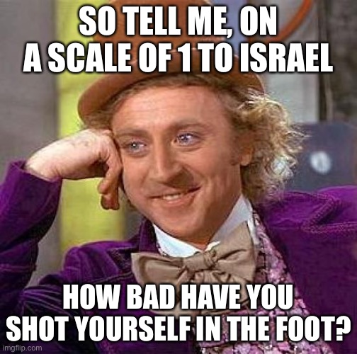 Creepy Condescending Wonka Meme | SO TELL ME, ON A SCALE OF 1 TO ISRAEL; HOW BAD HAVE YOU SHOT YOURSELF IN THE FOOT? | image tagged in memes,creepy condescending wonka | made w/ Imgflip meme maker