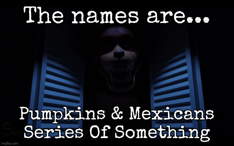 Yes | The names are... Pumpkins & Mexicans
Series Of Something | image tagged in foxy lurking | made w/ Imgflip meme maker