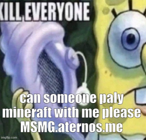 Spongebob kill everyone | can someone paly mineraft with me please
MSMG.aternos.me | image tagged in spongebob kill everyone | made w/ Imgflip meme maker