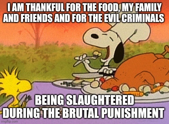 The things I am thankful for | I AM THANKFUL FOR THE FOOD, MY FAMILY AND FRIENDS AND FOR THE EVIL CRIMINALS; BEING SLAUGHTERED DURING THE BRUTAL PUNISHMENT | image tagged in charlie brown thanksgiving,happy thanksgiving,thanksgiving,thankful,memes,holiday | made w/ Imgflip meme maker