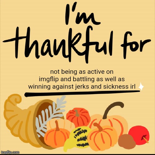 So thankful for | not being as active on imgflip and battling as well as winning against jerks and sickness irl | image tagged in thankful for,thankful,thanksgiving,happy thanksgiving,memes,holiday | made w/ Imgflip meme maker