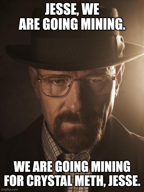 Walter White | JESSE, WE ARE GOING MINING. WE ARE GOING MINING FOR CRYSTAL METH, JESSE. | image tagged in walter white | made w/ Imgflip meme maker