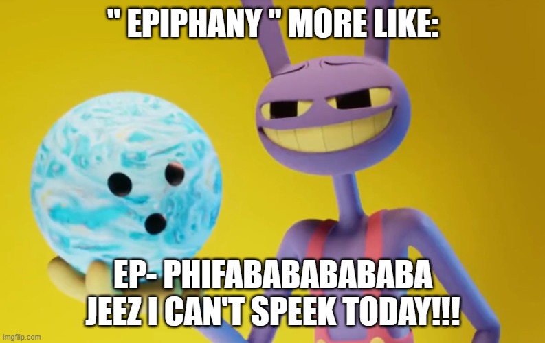 Das' Me | " EPIPHANY " MORE LIKE:; EP- PHIFABABABABABA JEEZ I CAN'T SPEEK TODAY!!! | image tagged in the amazing digital circus jax holding a bowling ball | made w/ Imgflip meme maker