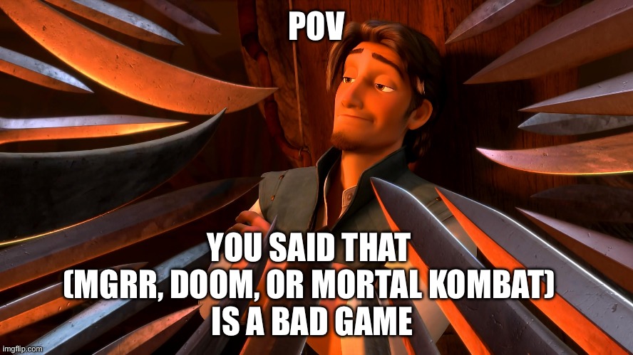 They are great, in every way | POV; YOU SAID THAT 
(MGRR, DOOM, OR MORTAL KOMBAT) 
IS A BAD GAME | image tagged in unpopular opinion flynn | made w/ Imgflip meme maker