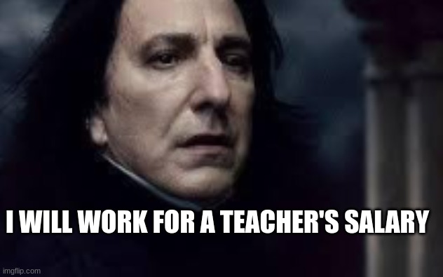 Dumbledore: And what will you give me in return, Severus? | I WILL WORK FOR A TEACHER'S SALARY | made w/ Imgflip meme maker