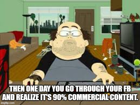 Southpark Fat guy on internet | THEN ONE DAY YOU GO THROUGH YOUR FB AND REALIZE IT'S 90% COMMERCIAL CONTENT. | image tagged in southpark fat guy on internet | made w/ Imgflip meme maker