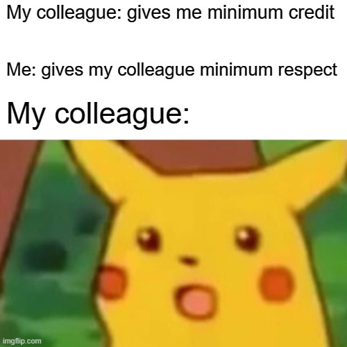 Surprised Pikachu | My colleague: gives me minimum credit; Me: gives my colleague minimum respect; My colleague: | image tagged in memes,surprised pikachu | made w/ Imgflip meme maker