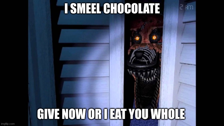 Foxy FNaF 4 | I SMEEL CHOCOLATE; GIVE NOW OR I EAT YOU WHOLE | image tagged in foxy fnaf 4 | made w/ Imgflip meme maker