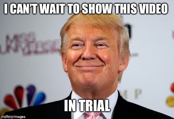 Donald trump approves | I CAN’T WAIT TO SHOW THIS VIDEO IN TRIAL | image tagged in donald trump approves | made w/ Imgflip meme maker