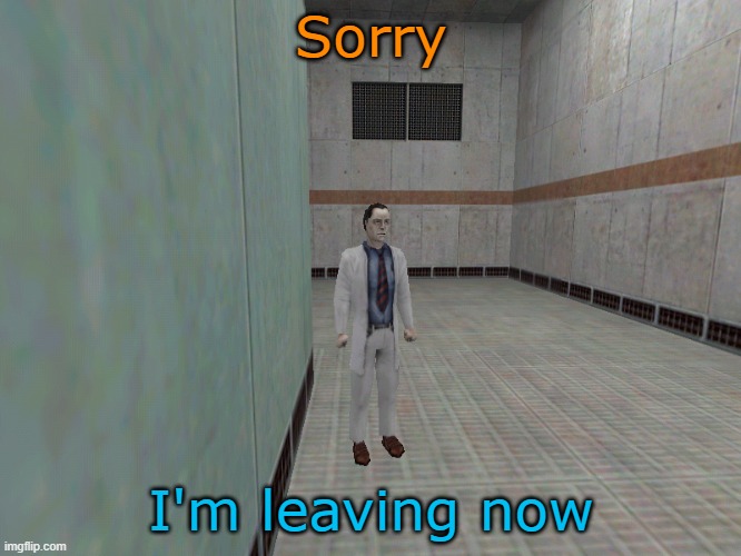 Half life 1 scientis  | Sorry; I'm leaving now | image tagged in half life 1 scientis | made w/ Imgflip meme maker