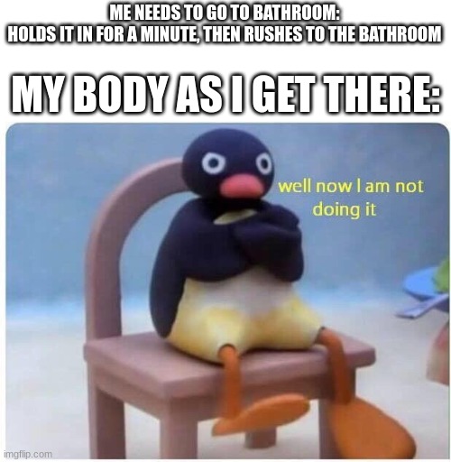 Relatable memes #1 | ME NEEDS TO GO TO BATHROOM:
HOLDS IT IN FOR A MINUTE, THEN RUSHES TO THE BATHROOM; MY BODY AS I GET THERE: | image tagged in well now i'm not doing it | made w/ Imgflip meme maker