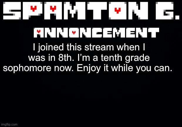 Spamton announcement temp | I joined this stream when I was in 8th. I’m a tenth grade sophomore now. Enjoy it while you can. | image tagged in spamton announcement temp | made w/ Imgflip meme maker