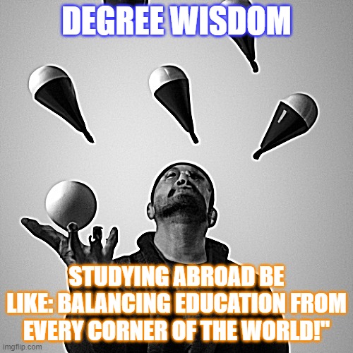 Degree Wisdom | DEGREE WISDOM; STUDYING ABROAD BE LIKE: BALANCING EDUCATION FROM EVERY CORNER OF THE WORLD!" | image tagged in educational | made w/ Imgflip meme maker