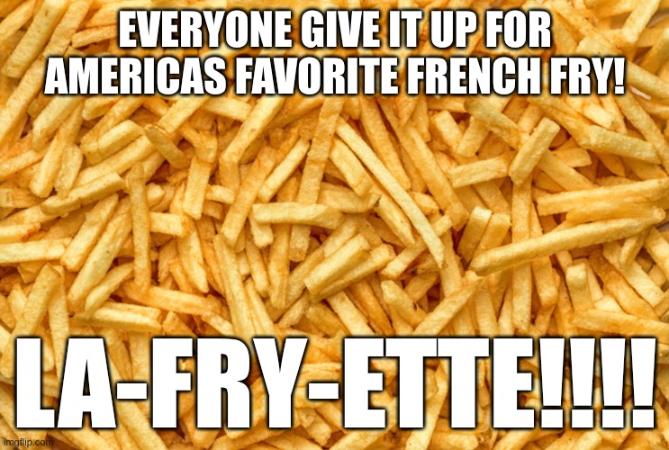 I come back with more GUM and CHIPS | EVERYONE GIVE IT UP FOR AMERICAS FAVORITE FRENCH FRY! LA-FRY-ETTE!!!! | image tagged in french fry famine,hamilton,french fries,musicals,parody | made w/ Imgflip meme maker