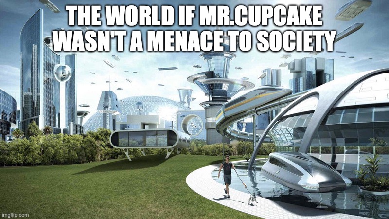 that cupcake is EVIL | THE WORLD IF MR.CUPCAKE WASN'T A MENACE TO SOCIETY | image tagged in the future world if | made w/ Imgflip meme maker
