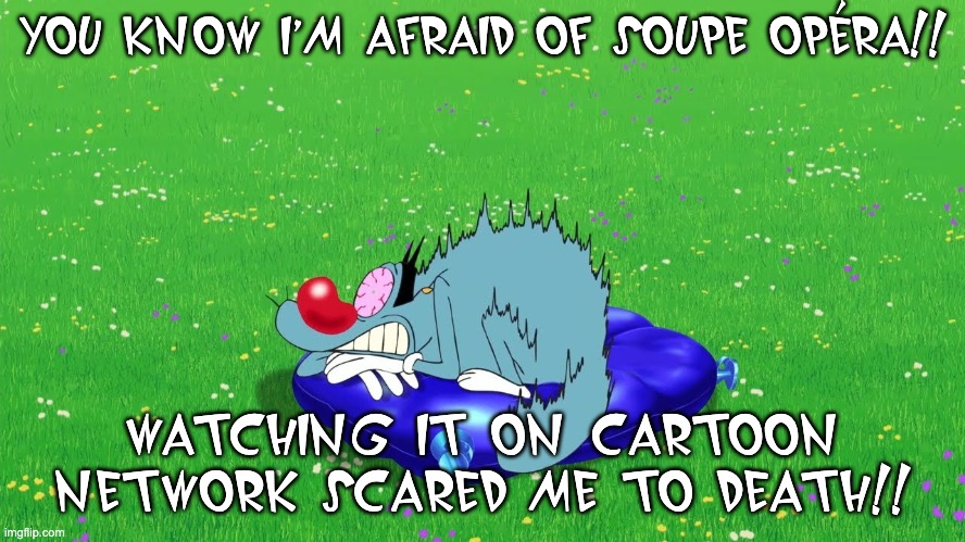 Oggy fears Soupe Opéra | YOU KNOW I'M AFRAID OF SOUPE OPÉRA!! WATCHING IT ON CARTOON NETWORK SCARED ME TO DEATH!! | image tagged in scared oggy,soupe opera | made w/ Imgflip meme maker