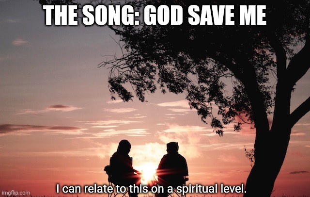 I can relate to this on a spiritual level. | THE SONG: GOD SAVE ME | image tagged in i can relate to this on a spiritual level | made w/ Imgflip meme maker