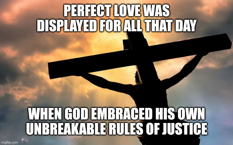 Jesus Christ on Cross  Sun | PERFECT LOVE WAS DISPLAYED FOR ALL THAT DAY; WHEN GOD EMBRACED HIS OWN UNBREAKABLE RULES OF JUSTICE | image tagged in jesus christ on cross sun | made w/ Imgflip meme maker
