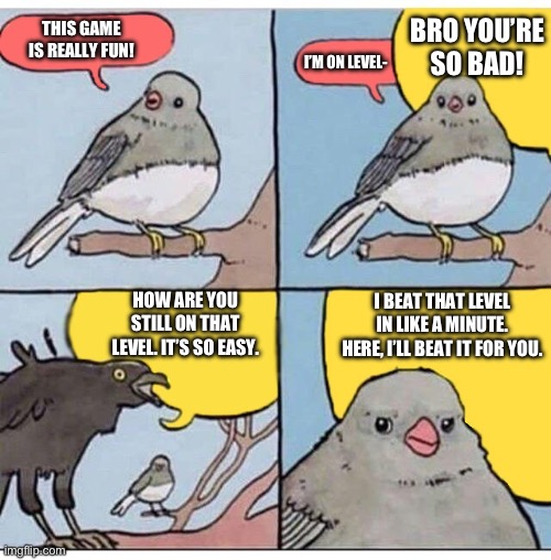 annoyed bird | BRO YOU’RE SO BAD! THIS GAME IS REALLY FUN! I’M ON LEVEL-; HOW ARE YOU STILL ON THAT LEVEL. IT’S SO EASY. I BEAT THAT LEVEL IN LIKE A MINUTE. HERE, I’LL BEAT IT FOR YOU. | image tagged in annoyed bird | made w/ Imgflip meme maker