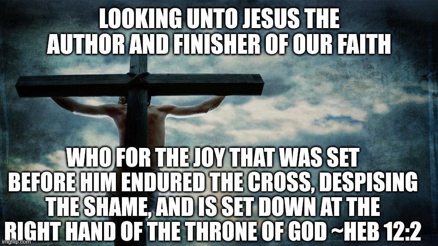 Jesus on cross | LOOKING UNTO JESUS THE AUTHOR AND FINISHER OF OUR FAITH; WHO FOR THE JOY THAT WAS SET BEFORE HIM ENDURED THE CROSS, DESPISING THE SHAME, AND IS SET DOWN AT THE RIGHT HAND OF THE THRONE OF GOD ~HEB 12:2 | image tagged in jesus on cross | made w/ Imgflip meme maker