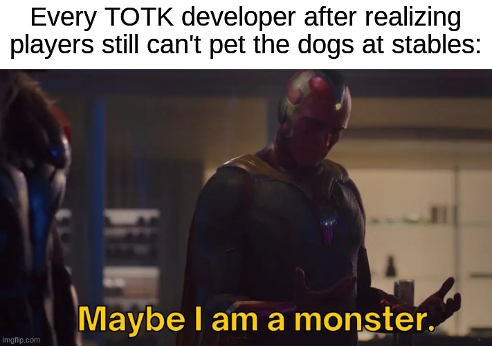 They seriously need to allow this | Every TOTK developer after realizing players still can't pet the dogs at stables: | image tagged in memes,funny,maybe i am a monster,legend of zelda,gaming,nintendo | made w/ Imgflip meme maker